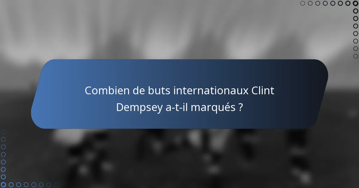 Combien de buts internationaux Clint Dempsey a-t-il marqués ?