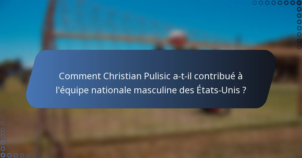 Comment Christian Pulisic a-t-il contribué à l'équipe nationale masculine des États-Unis ?