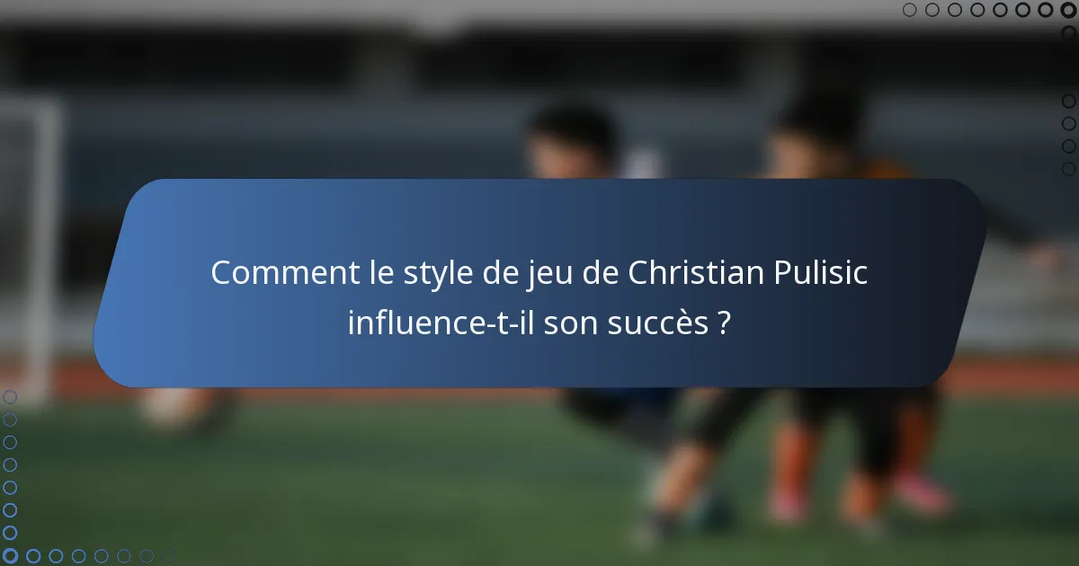 Comment le style de jeu de Christian Pulisic influence-t-il son succès ?