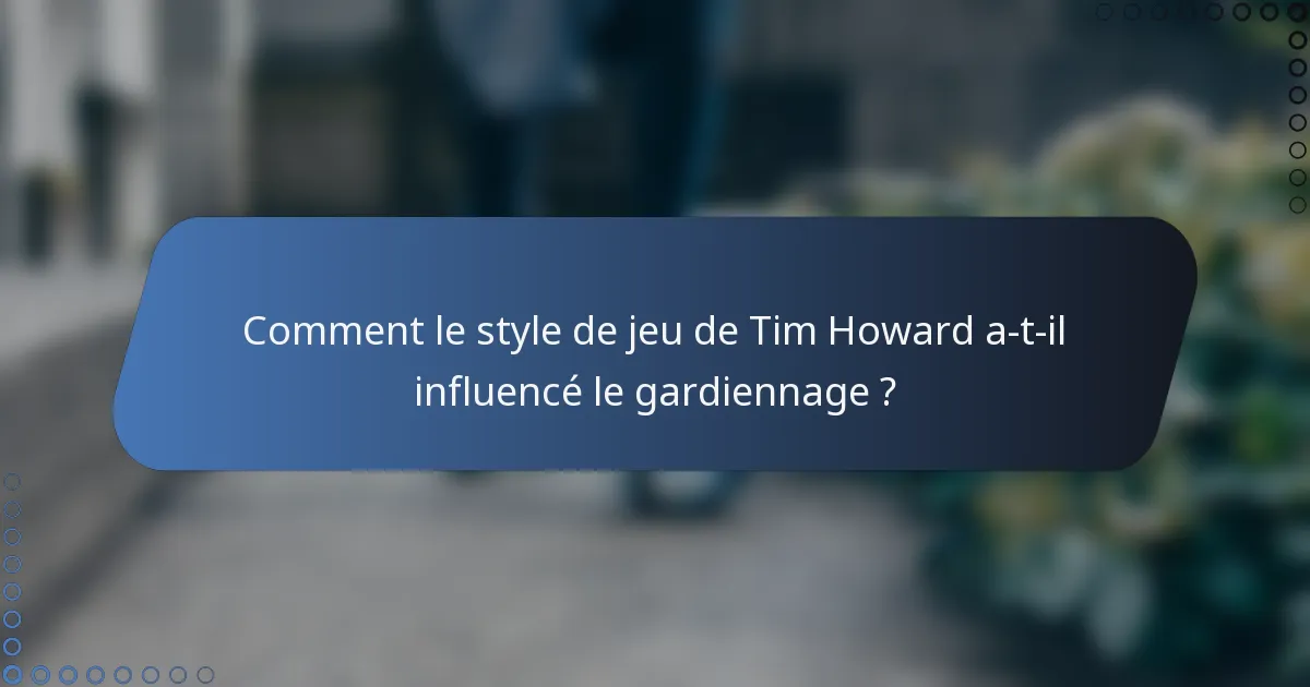 Comment le style de jeu de Tim Howard a-t-il influencé le gardiennage ?
