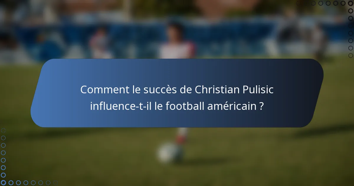 Comment le succès de Christian Pulisic influence-t-il le football américain ?