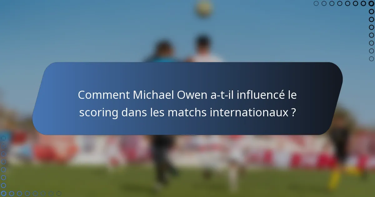 Comment Michael Owen a-t-il influencé le scoring dans les matchs internationaux ?